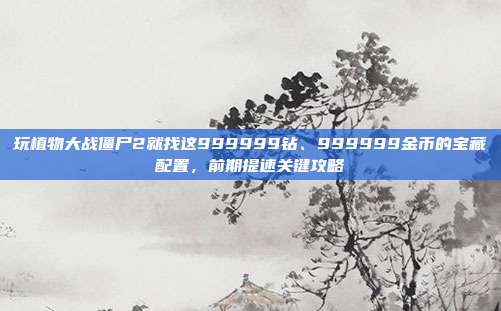 玩植物大战僵尸2就找这999999钻、999999金币的宝藏配置，前期提速关键攻略