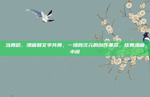 当舞蹈、漫画和文字共舞，一场跨次元的创作革命，炫舞漫画小说