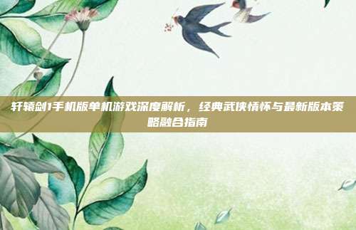 轩辕剑1手机版单机游戏深度解析,经典武侠情怀与最新版本策略融合指南