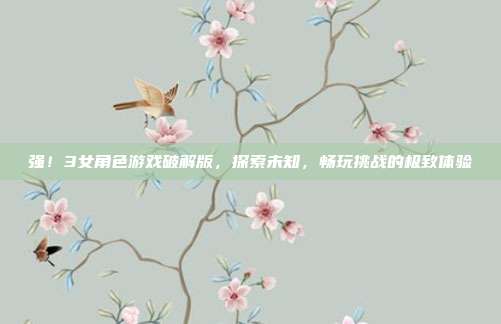 强！3女角色游戏破解版，探索未知，畅玩挑战的极致体验