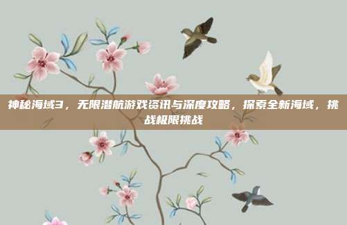 神秘海域3，无限潜航游戏资讯与深度攻略，探索全新海域，挑战极限挑战