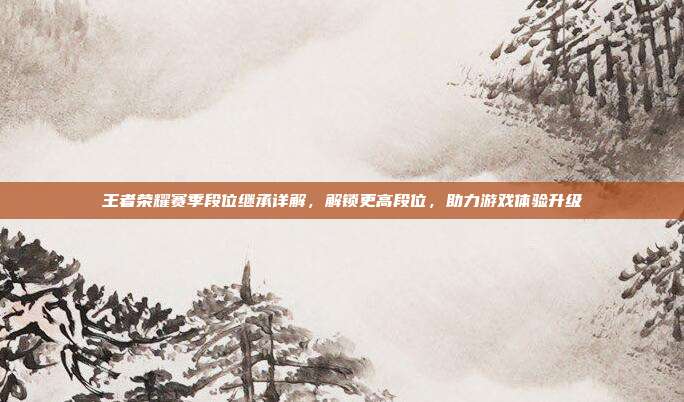王者荣耀赛季段位继承详解，解锁更高段位，助力游戏体验升级