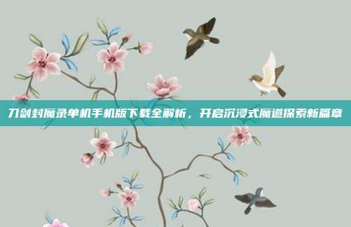刀剑封魔录单机手机版下载全解析，开启沉浸式魔道探索新篇章