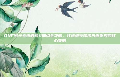 DNF男元素爆破师11加点全攻略,打造极致输出与爆发流的核心策略