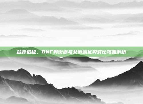 登峰造极,DNF男街霸与女街霸优势对比攻略解析