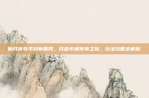 新开传奇手游新服网,开启专属传奇之旅,玩法攻略全解析