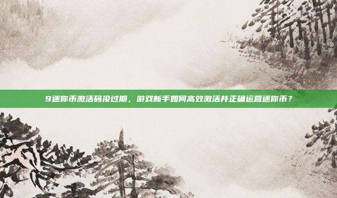 9迷你币激活码没过期，游戏新手如何高效激活并正确运营迷你币？