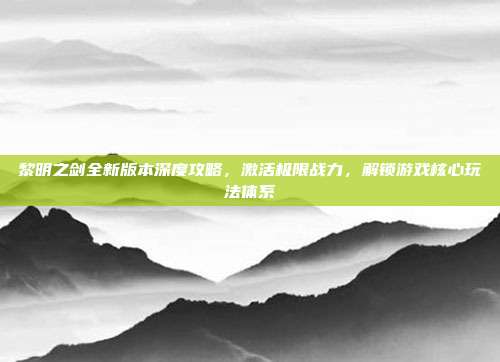 黎明之剑全新版本深度攻略,激活极限战力,解锁游戏核心玩法体系