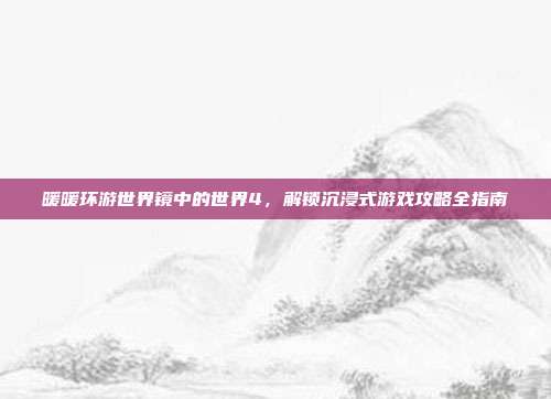 暖暖环游世界镜中的世界4,解锁沉浸式游戏攻略全指南