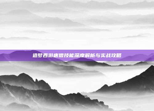 造梦西游唐僧技能深度解析与实战攻略