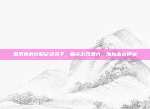 最厉害的破解游戏盒子，解密游戏潜力，助你高效通关