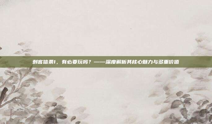 刺客信条1,有必要玩吗?——深度解析其核心魅力与多重价值