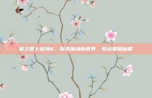 保卫萝卜深海6，探索深海新世界，收获策略秘籍