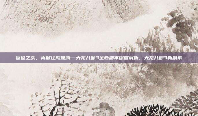 惊世之战，再掀江湖波澜—天龙八部3全新副本深度解析，天龙八部3新副本