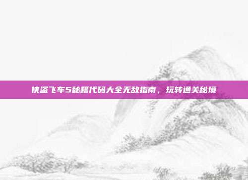 侠盗飞车5秘籍代码大全无敌指南,玩转通关秘境