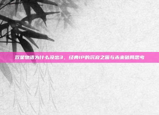 双星物语为什么没出3，经典IP的沉寂之困与未来破局思考