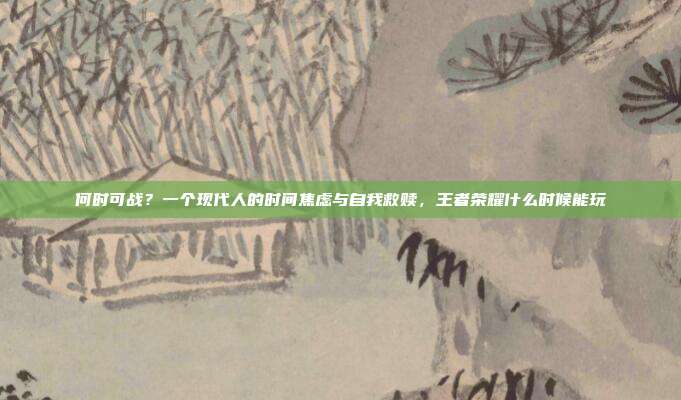 何时可战？一个现代人的时间焦虑与自我救赎，王者荣耀什么时候能玩