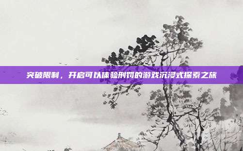 突破限制，开启可以体验刑罚的游戏沉浸式探索之旅