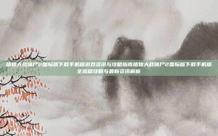植物大战僵尸2国际版下载手机版游戏资讯与攻略指南植物大战僵尸2国际版下载手机版全流程攻略与最新资讯解析