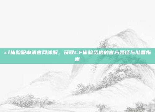 cf体验服申请官网详解，获取CF体验资格的官方路径与准备指南