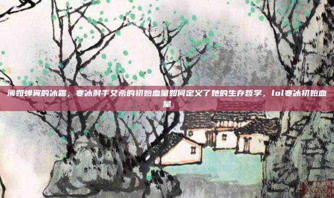 薄如蝉翼的冰霜，寒冰射手艾希的初始血量如何定义了她的生存哲学，lol寒冰初始血量