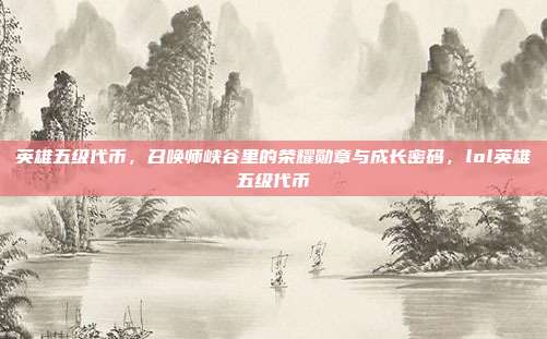 英雄五级代币，召唤师峡谷里的荣耀勋章与成长密码，lol英雄五级代币