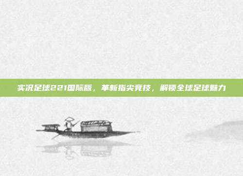 实况足球221国际版，革新指尖竞技，解锁全球足球魅力