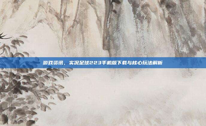 游戏资讯，实况足球223手机版下载与核心玩法解析