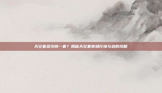 天空套多少钱一套？揭秘天空套市场行情与选购攻略
