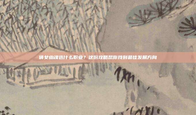 倩女幽魂选什么职业？这份攻略帮你找到最佳发展方向