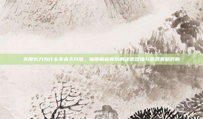 无限火力为什么不永久开放，深度解析背后的决策逻辑与游戏策略影响