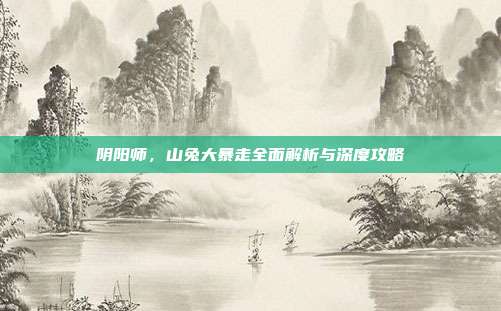 阴阳师,山兔大暴走全面解析与深度攻略