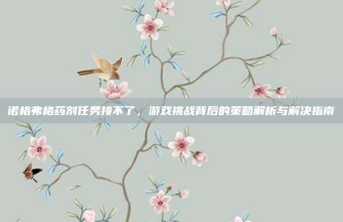 诺格弗格药剂任务接不了,游戏挑战背后的策略解析与解决指南