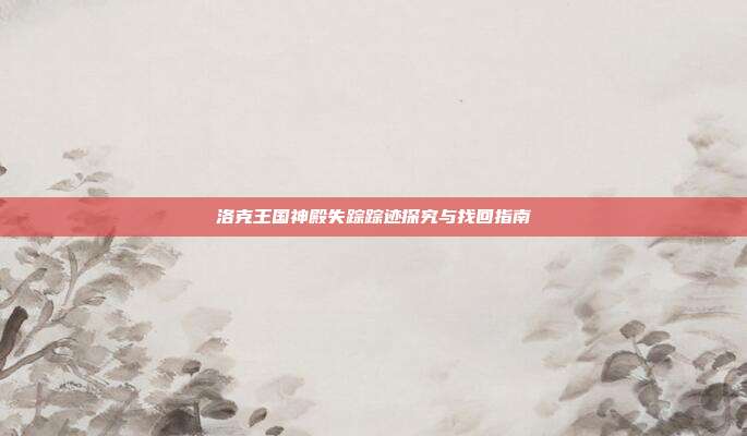 洛克王国神殿失踪踪迹探究与找回指南
