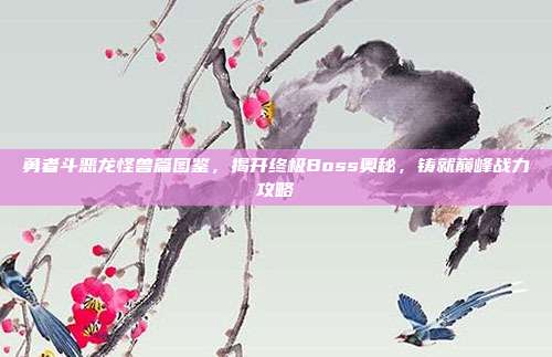 勇者斗恶龙怪兽篇图鉴,揭开终极Boss奥秘,铸就巅峰战力攻略