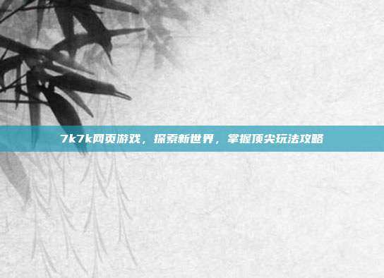 7k7k网页游戏,探索新世界,掌握顶尖玩法攻略