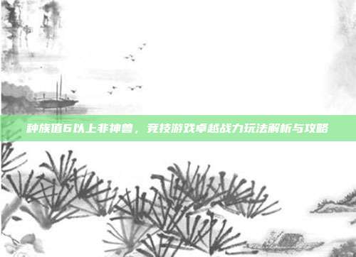 种族值6以上非神兽,竞技游戏卓越战力玩法解析与攻略