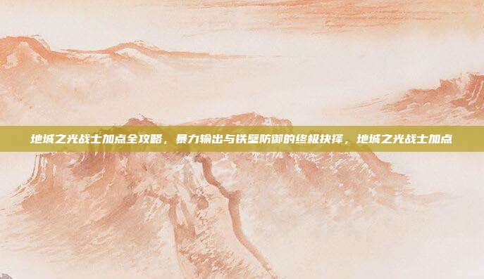 地城之光战士加点全攻略，暴力输出与铁壁防御的终极抉择，地城之光战士加点