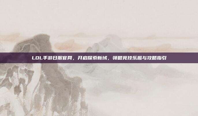 LOL手游日服官网，开启探索新域，领略竞技乐趣与攻略指引