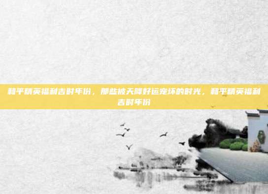 和平精英福利吉时年份，那些被天降好运宠坏的时光，和平精英福利吉时年份