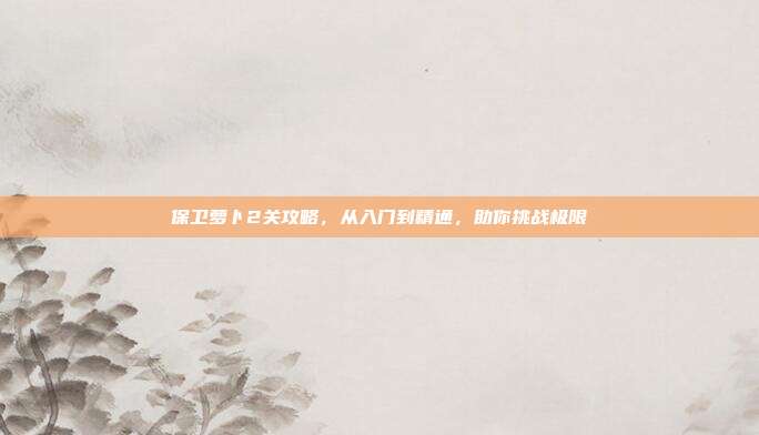 保卫萝卜2关攻略，从入门到精通，助你挑战极限