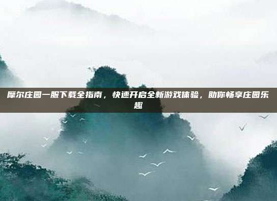 摩尔庄园一服下载全指南，快速开启全新游戏体验，助你畅享庄园乐趣
