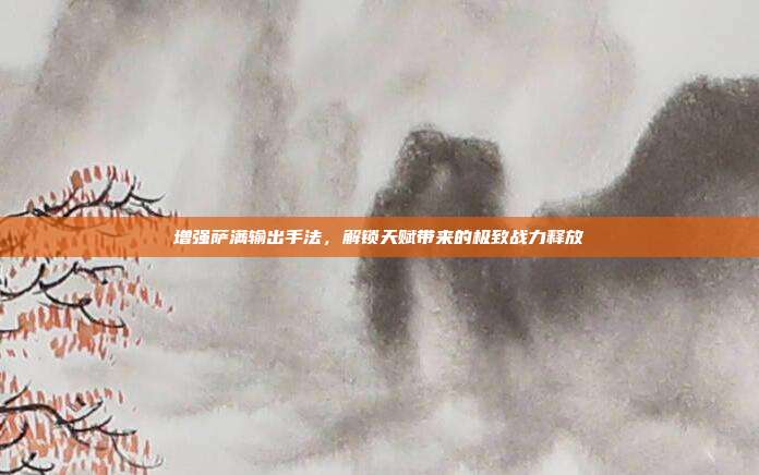 增强萨满输出手法,解锁天赋带来的极致战力释放