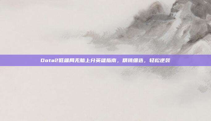 Dota2低端局无脑上分英雄指南，精挑细选，轻松逆袭