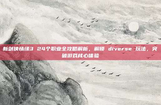 新剑侠情缘3 24个职业全攻略解析,解锁 diverse 玩法,突破游戏核心体验