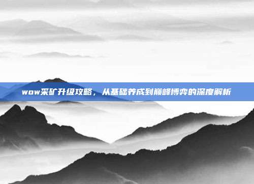 wow采矿升级攻略,从基础养成到巅峰博弈的深度解析