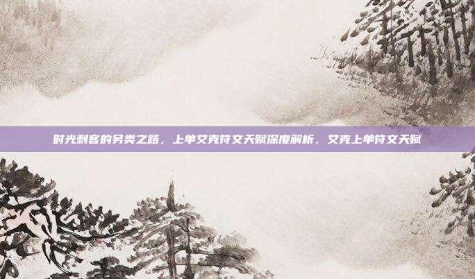 时光刺客的另类之路，上单艾克符文天赋深度解析，艾克上单符文天赋