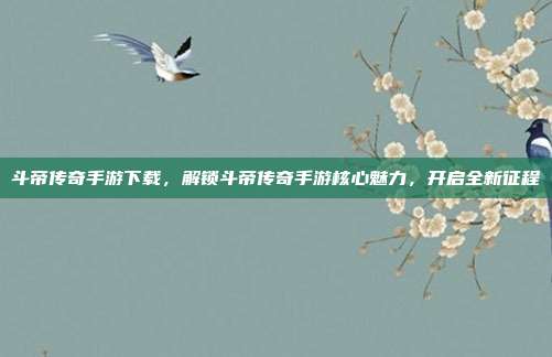 斗帝传奇手游下载，解锁斗帝传奇手游核心魅力，开启全新征程