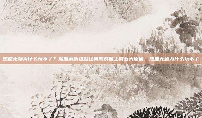 热血无赖为什么玩不了?深度解析这款经典游戏罢工的五大原因,热血无赖为什么玩不了