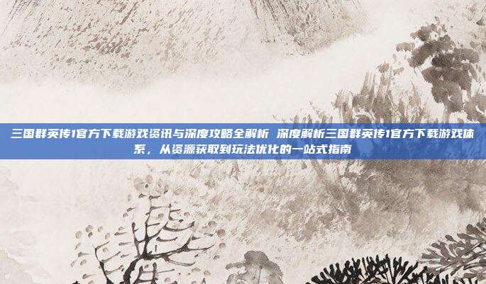 三国群英传1官方下载游戏资讯与深度攻略全解析 深度解析三国群英传1官方下载游戏体系，从资源获取到玩法优化的一站式指南